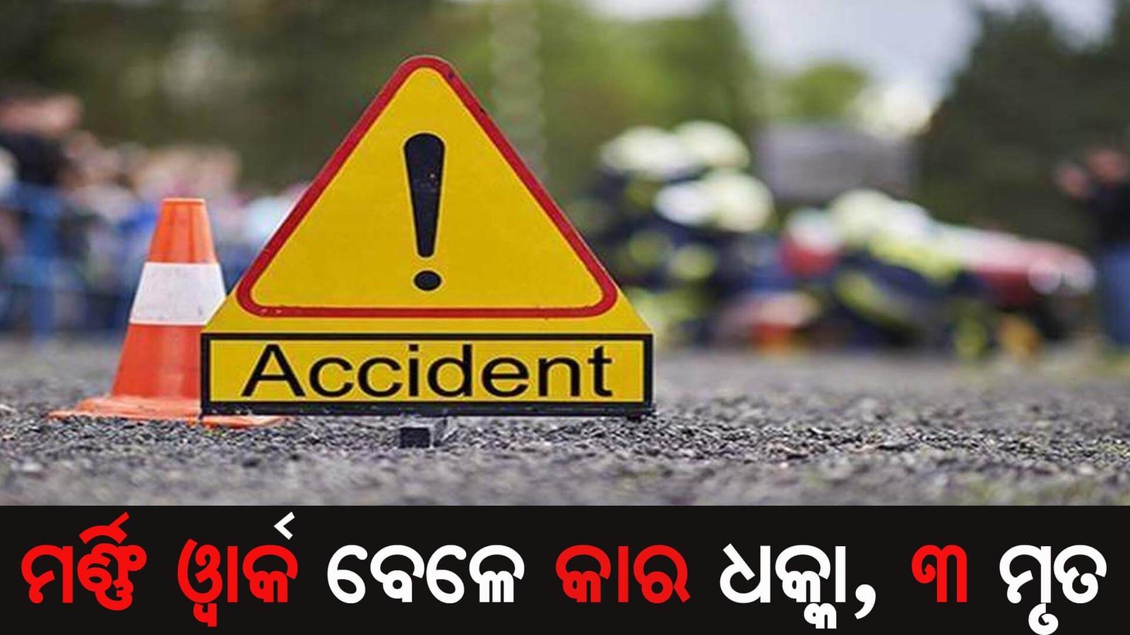 ମର୍ଣ୍ଣିଂ ୱାର୍କ ବେଳେ କାର ଧକ୍କା, ୩ ମୃତ