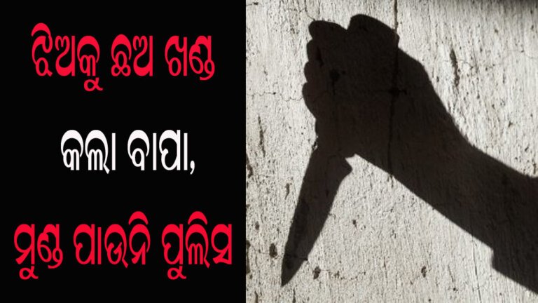 ଝିଅକୁ ଛଅ ଖଣ୍ଡ କଲା ବାପା, ମୁଣ୍ଡ ପାଉନି ପୁଲିସ