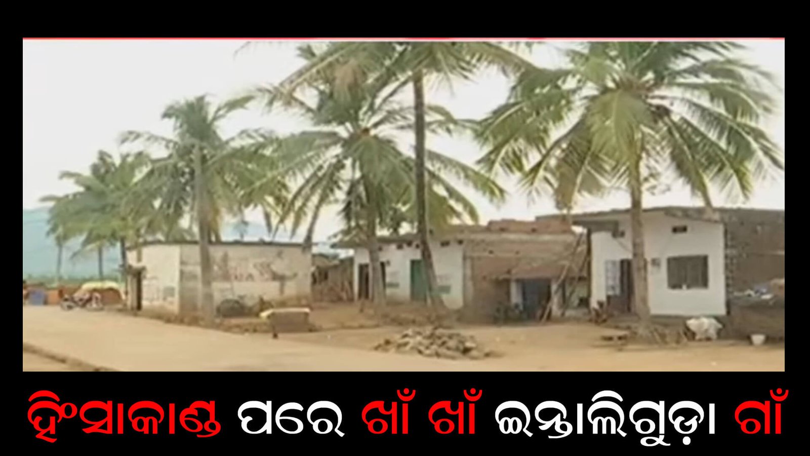 ହିଂସାକାଣ୍ଡ ପରେ ଖାଁ ଖାଁ ଇନ୍ତାଲିଗୁଡ଼ା ଗାଁ